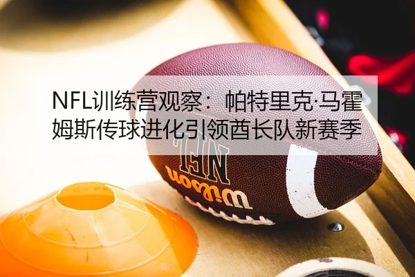 NFL训练营观察：帕特里克·马霍姆斯传球进化引领酋长队新赛季