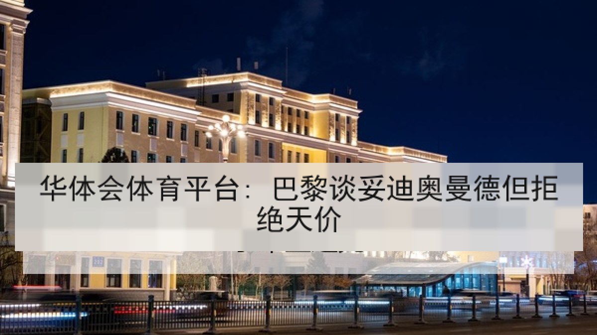 华体会体育平台: 巴黎谈妥迪奥曼德但拒绝天价 华体会体育平台: 巴黎谈妥迪奥曼德但拒绝天价