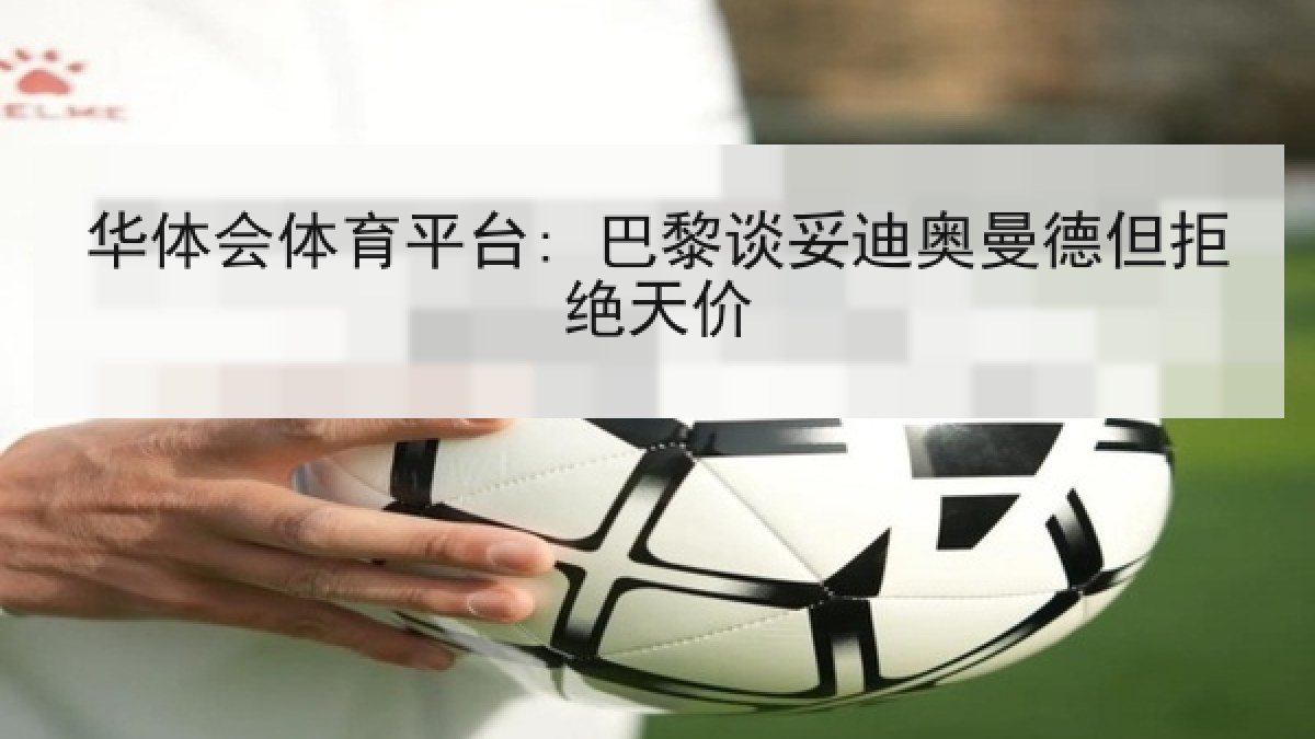 华体会体育平台: 巴黎谈妥迪奥曼德但拒绝天价