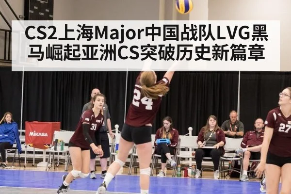 CS2上海Major中国战队LVG黑马崛起亚洲CS突破历史新篇章